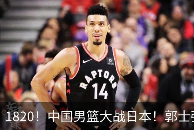 1820！中国男篮大战日本！郭士强极有可能做出以下四个调整